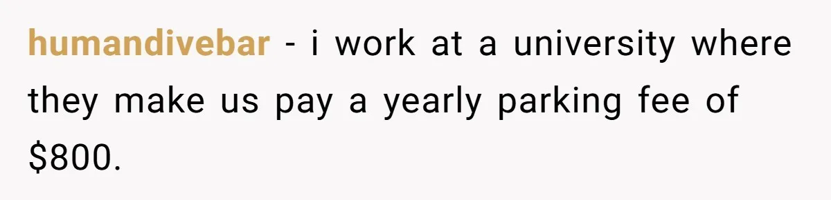 humandivebar − i work at a university where they make us pay a yearly parking fee of $800.