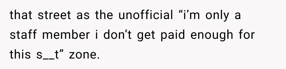 that street as the unofficial “i’m only a staff member i don’t get paid enough for this s__t” zone.