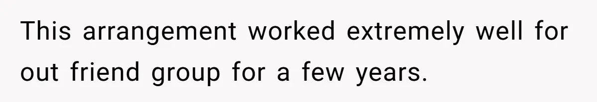 This arrangement worked extremely well for out friend group for a few years.