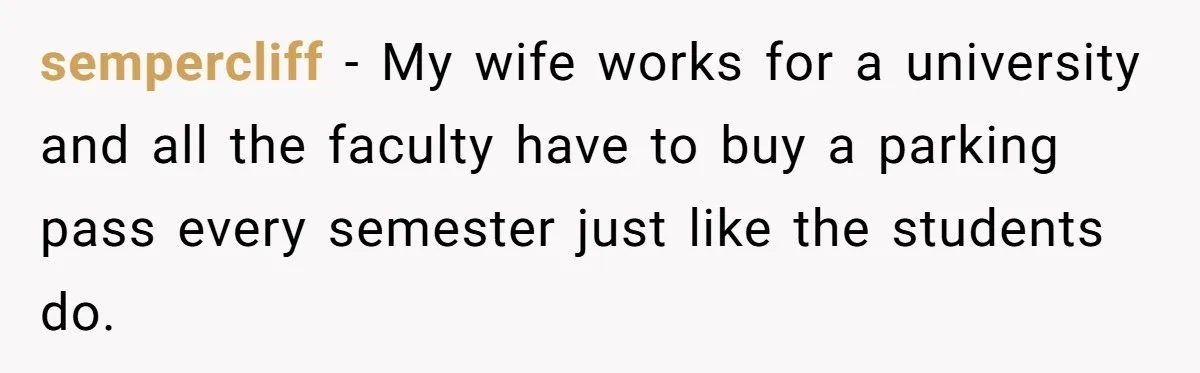 sempercliff − My wife works for a university and all the faculty have to buy a parking pass every semester just like the students do.