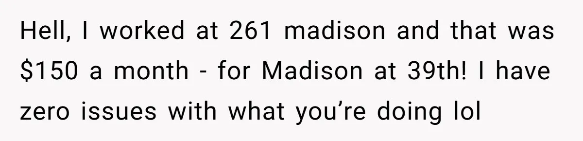 Hell, I worked at 261 madison and that was $150 a month - for Madison at 39th! I have zero issues with what you’re doing lol