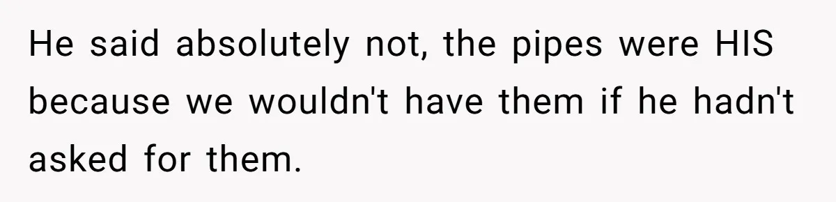 He said absolutely not, the pipes were HIS because we wouldn't have them if he hadn't asked for them.