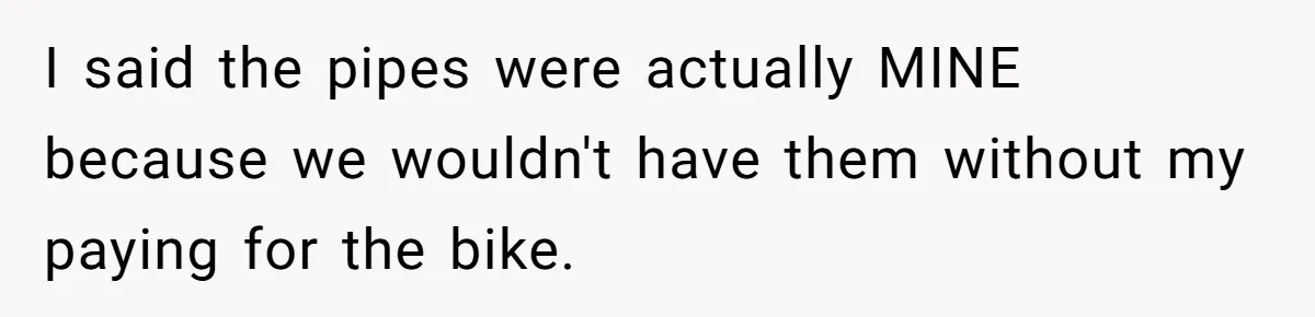 I said the pipes were actually MINE because we wouldn't have them without my paying for the bike.