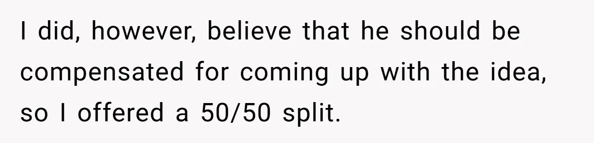 I did, however, believe that he should be compensated for coming up with the idea, so I offered a 50/50 split.