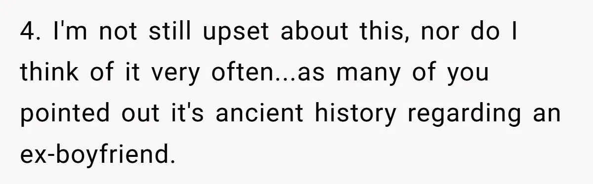 4. I'm not still upset about this, nor do I think of it very often...as many of you pointed out it's ancient history regarding an ex-boyfriend.