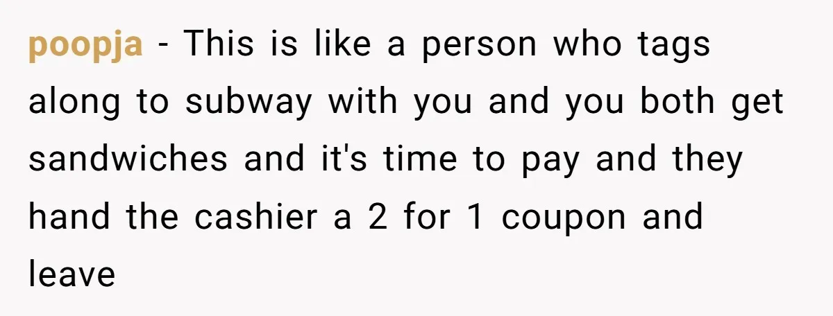 poopja − This is like a person who tags along to subway with you and you both get sandwiches and it's time to pay and they hand the cashier a...