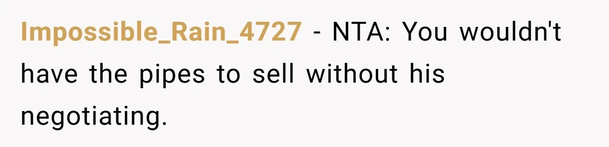 Impossible_Rain_4727 − NTA: You wouldn't have the pipes to sell without his negotiating.