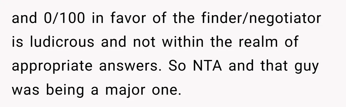 and 0/100 in favor of the finder/negotiator is ludicrous and not within the realm of appropriate answers. So NTA and that guy was being a major one.
