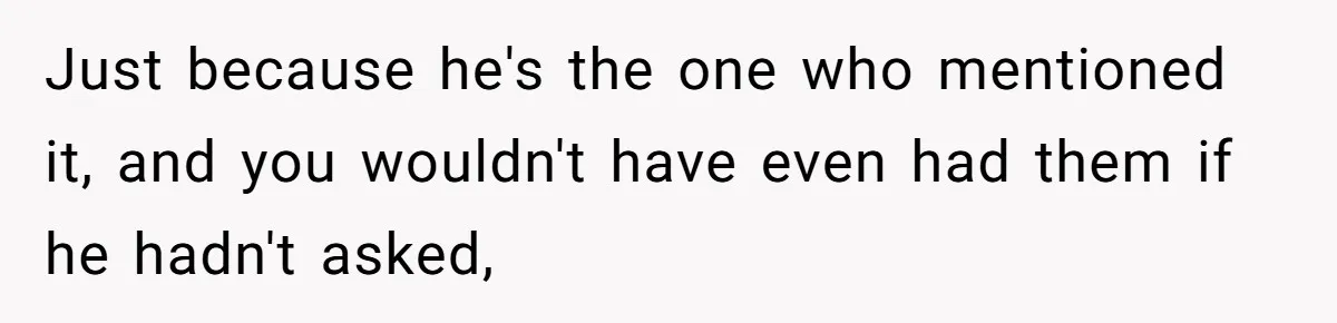 Just because he's the one who mentioned it, and you wouldn't have even had them if he hadn't asked,