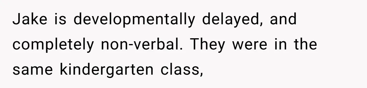 Jake is developmentally delayed, and completely non-verbal. They were in the same kindergarten class,