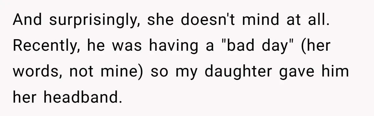 And surprisingly, she doesn't mind at all. Recently, he was having a "bad day" (her words, not mine) so my daughter gave him her headband.
