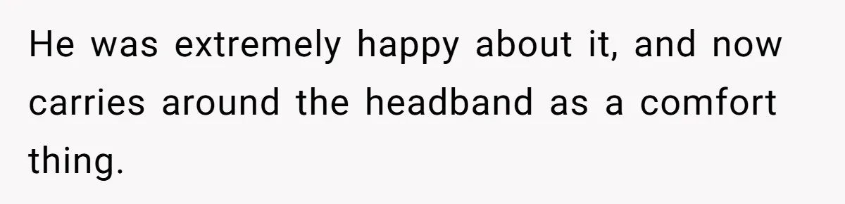 He was extremely happy about it, and now carries around the headband as a comfort thing.