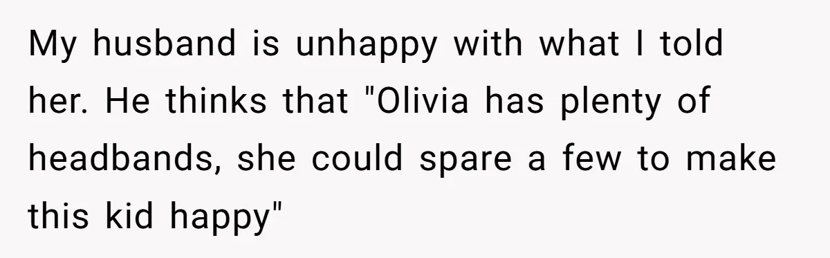 My husband is unhappy with what I told her. He thinks that "Olivia has plenty of headbands, she could spare a few to make this kid happy"