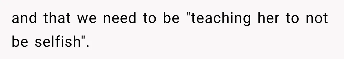 and that we need to be "teaching her to not be selfish".