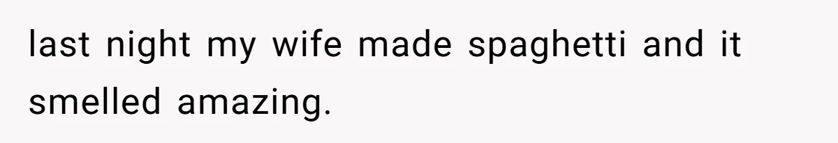 last night my wife made spaghetti and it smelled amazing.