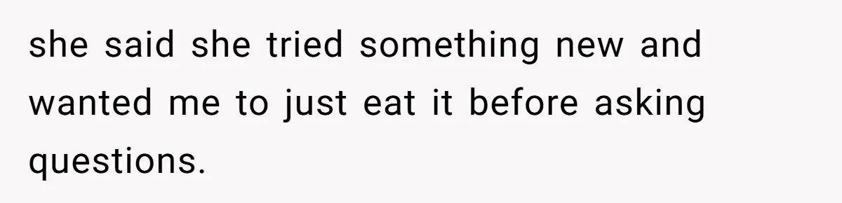 she said she tried something new and wanted me to just eat it before asking questions.