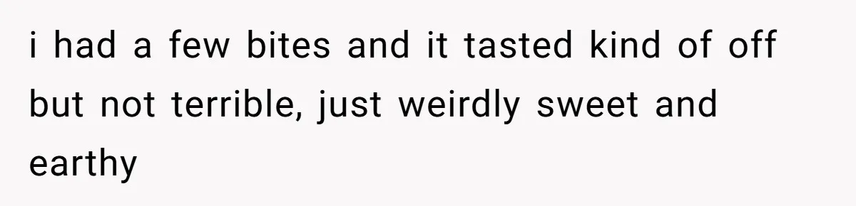 i had a few bites and it tasted kind of off but not terrible, just weirdly sweet and earthy