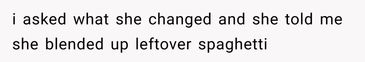 i asked what she changed and she told me she blended up leftover spaghetti