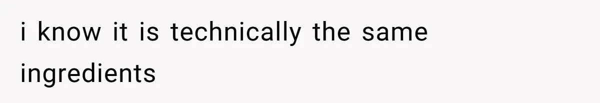 i know it is technically the same ingredients