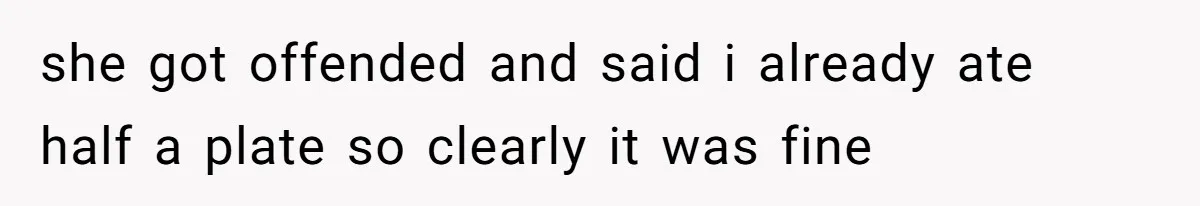she got offended and said i already ate half a plate so clearly it was fine