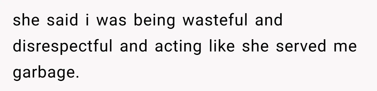 she said i was being wasteful and disrespectful and acting like she served me garbage.