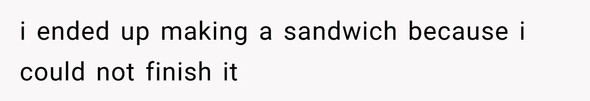 i ended up making a sandwich because i could not finish it