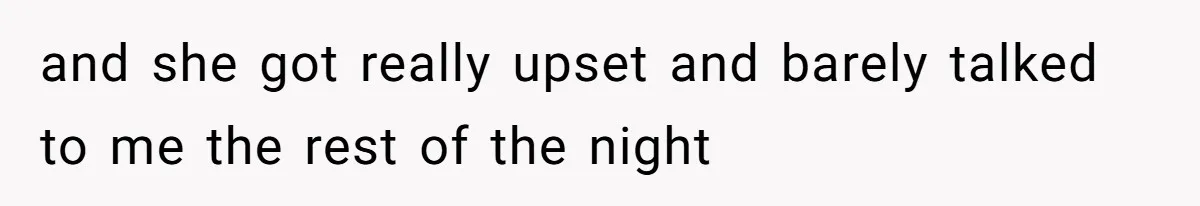 and she got really upset and barely talked to me the rest of the night