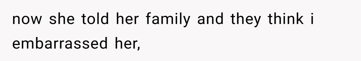 now she told her family and they think i embarrassed her,