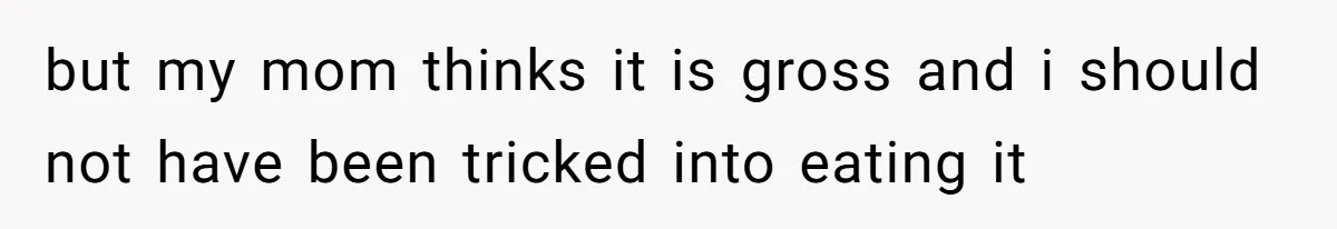 but my mom thinks it is gross and i should not have been tricked into eating it