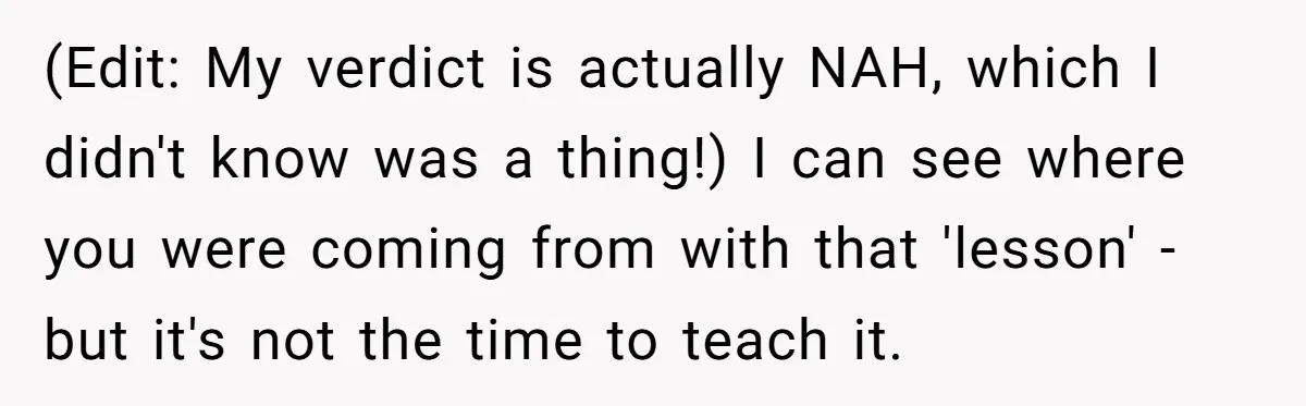 (Edit: My verdict is actually NAH, which I didn't know was a thing!) I can see where you were coming from with that 'lesson' - but it's not the time...