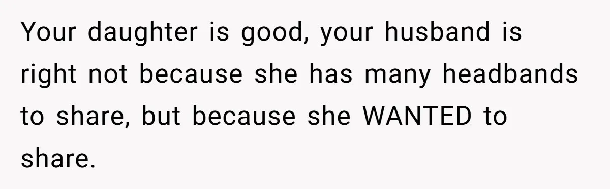 Your daughter is good, your husband is right not because she has many headbands to share, but because she WANTED to share.