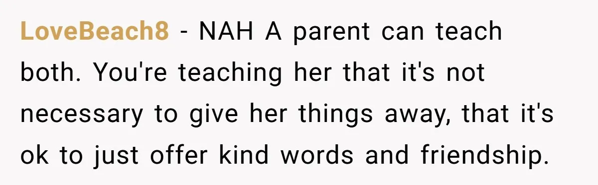 LoveBeach8 − NAH A parent can teach both. You're teaching her that it's not necessary to give her things away, that it's ok to just offer kind words and friendship.