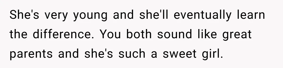 She's very young and she'll eventually learn the difference. You both sound like great parents and she's such a sweet girl.