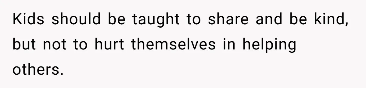 Kids should be taught to share and be kind, but not to hurt themselves in helping others.