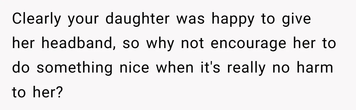 Clearly your daughter was happy to give her headband, so why not encourage her to do something nice when it's really no harm to her?