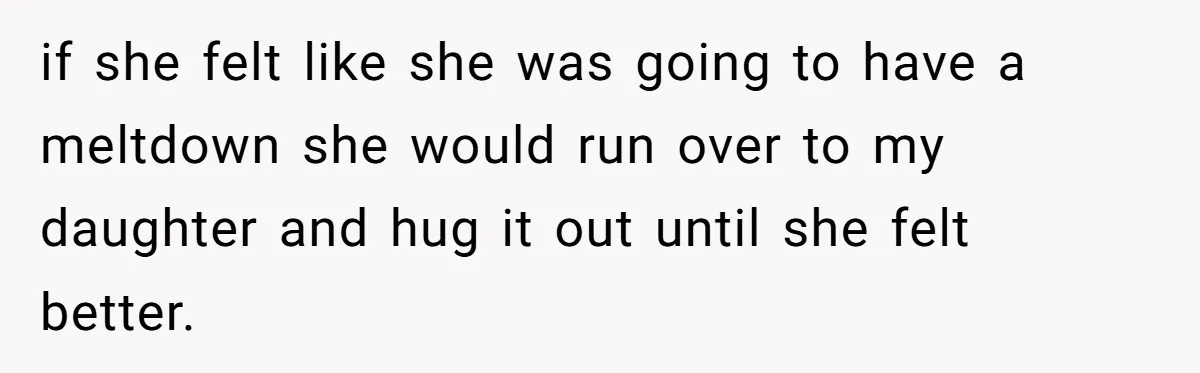 if she felt like she was going to have a meltdown she would run over to my daughter and hug it out until she felt better.