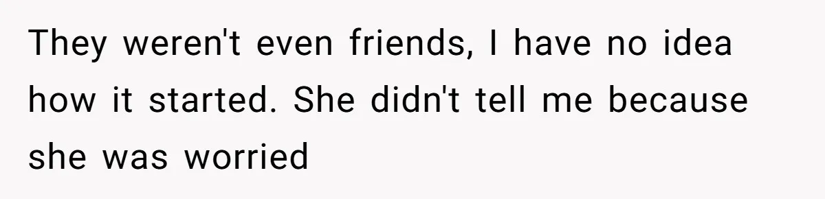 They weren't even friends, I have no idea how it started. She didn't tell me because she was worried