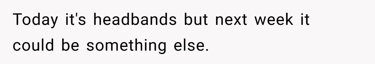 Today it's headbands but next week it could be something else.