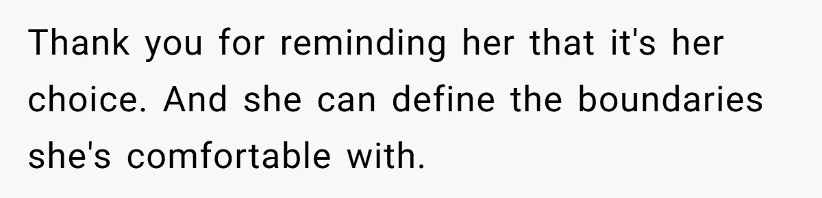 Thank you for reminding her that it's her choice. And she can define the boundaries she's comfortable with.