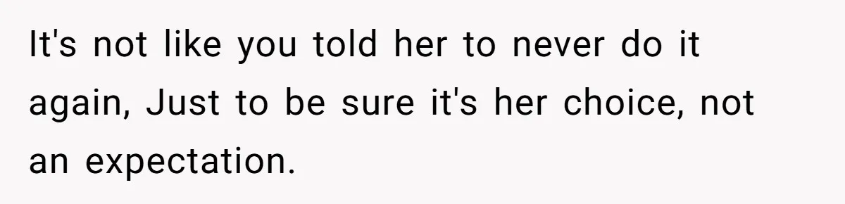 It's not like you told her to never do it again, Just to be sure it's her choice, not an expectation.