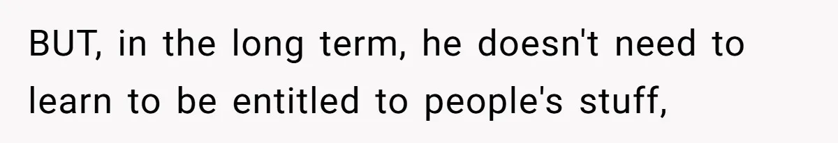 BUT, in the long term, he doesn't need to learn to be entitled to people's stuff,