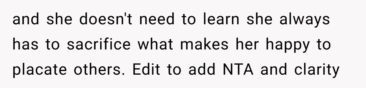 and she doesn't need to learn she always has to sacrifice what makes her happy to placate others. Edit to add NTA and clarity