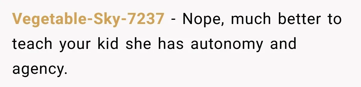 Vegetable-Sky-7237 − Nope, much better to teach your kid she has autonomy and agency.