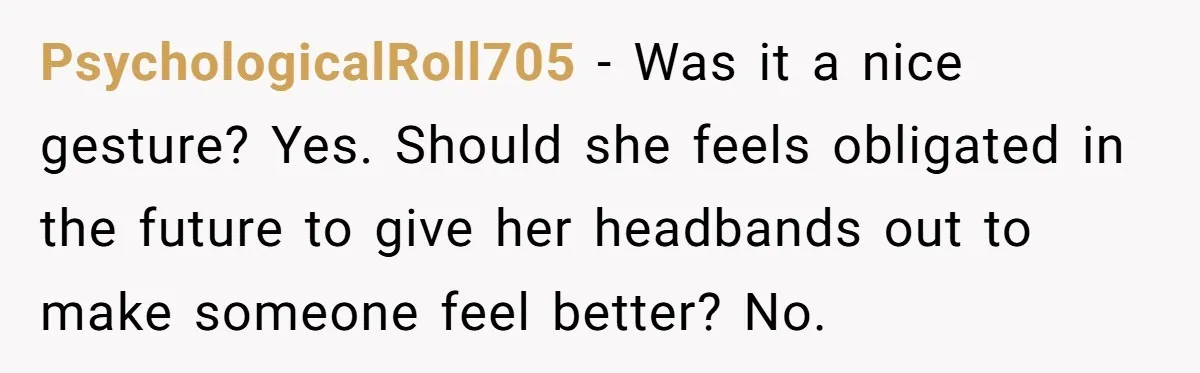 PsychologicalRoll705 − Was it a nice gesture? Yes. Should she feels obligated in the future to give her headbands out to make someone feel better? No.