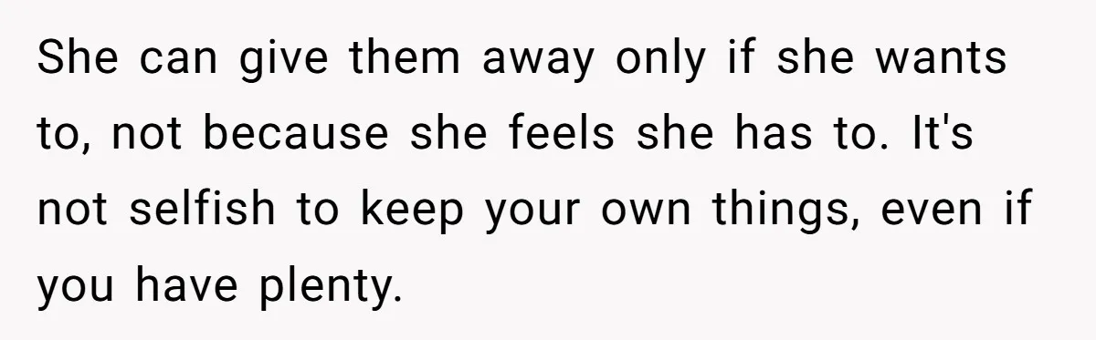 She can give them away only if she wants to, not because she feels she has to. It's not selfish to keep your own things, even if you have plenty.