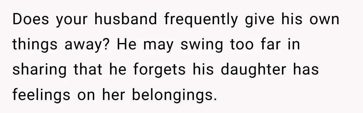 Does your husband frequently give his own things away? He may swing too far in sharing that he forgets his daughter has feelings on her belongings.