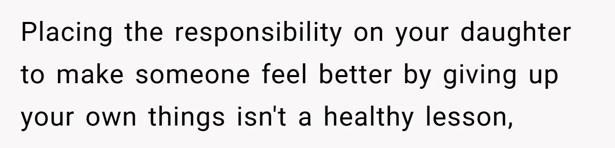 Placing the responsibility on your daughter to make someone feel better by giving up your own things isn't a healthy lesson,