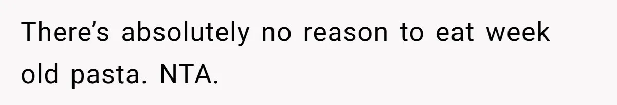 There’s absolutely no reason to eat week old pasta. NTA.
