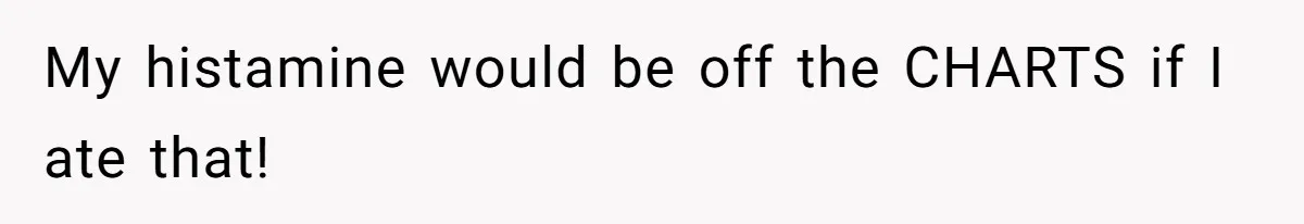 My histamine would be off the CHARTS if I ate that!