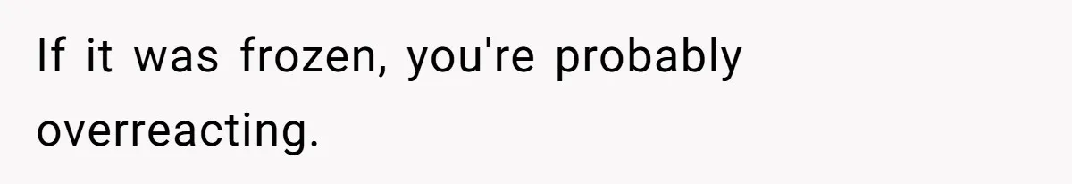 If it was frozen, you're probably overreacting.